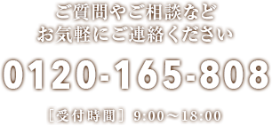 ご質問やご相談などお気軽にご連絡ください 0120-165-808 ［受付時間］9:00〜18:00